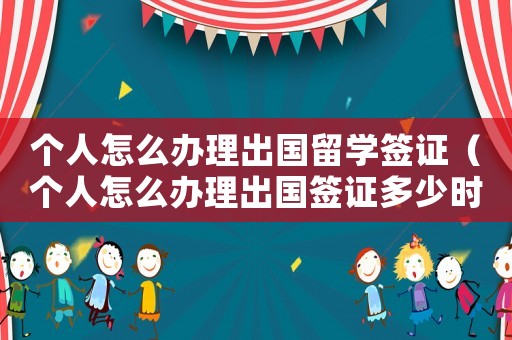 個人怎么辦理出國留學簽證（個人怎么辦理出國簽證多少時間）
