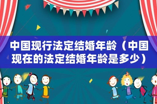 中國現(xiàn)行法定結(jié)婚年齡（中國現(xiàn)在的法定結(jié)婚年齡是多少）