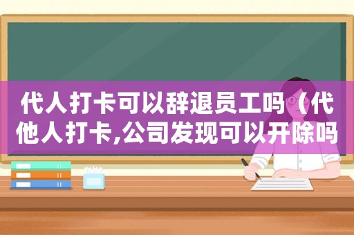 代人打卡可以辭退員工嗎（代他人打卡,公司發(fā)現(xiàn)可以開除嗎）