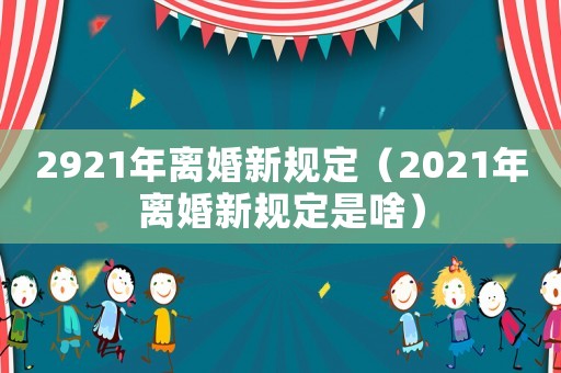 2921年離婚新規(guī)定（2021年離婚新規(guī)定是啥）