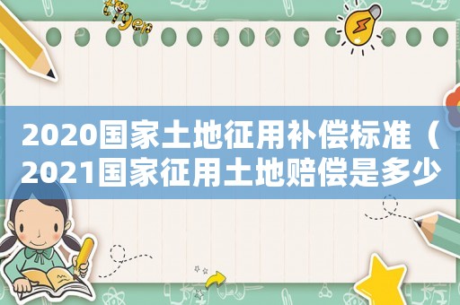 2020國家土地征用補償標準（2021國家征用土地賠償是多少）