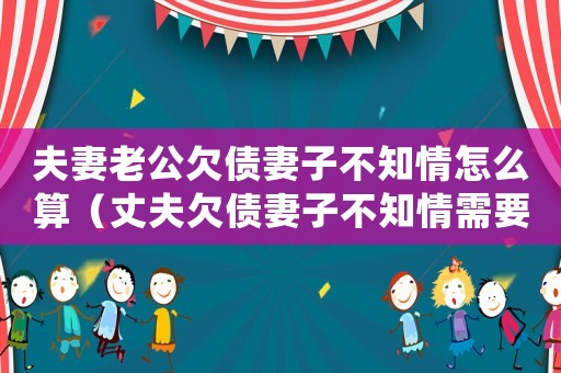 夫妻老公欠債妻子不知情怎么算（丈夫欠債妻子不知情需要償還嗎怎么辦）