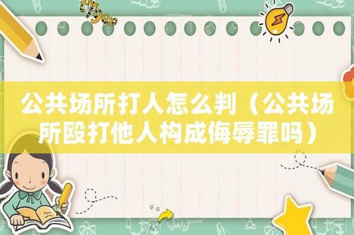 公共場(chǎng)所打人怎么判（公共場(chǎng)所毆打他人構(gòu)成侮辱罪嗎）