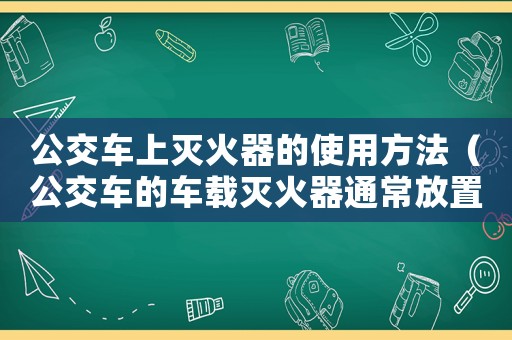 公交車上滅火器的使用方法（公交車的車載滅火器通常放置在哪里）