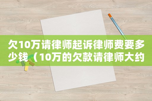 欠10萬請律師起訴律師費要多少錢（10萬的欠款請律師大約多少錢費用）
