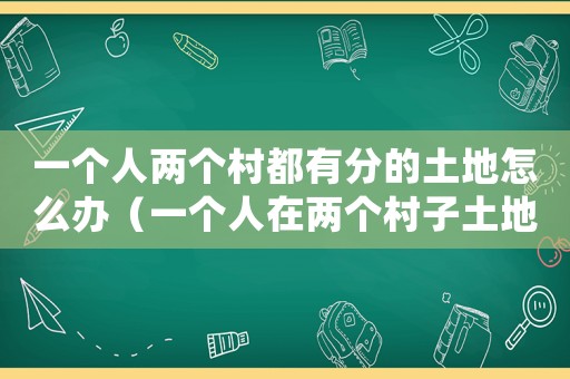 一個人兩個村都有分的土地怎么辦（一個人在兩個村子土地都確權違法嗎）