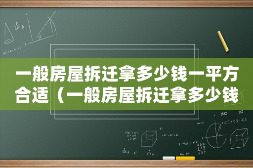 一般房屋拆遷拿多少錢一平方合適（一般房屋拆遷拿多少錢一平方）