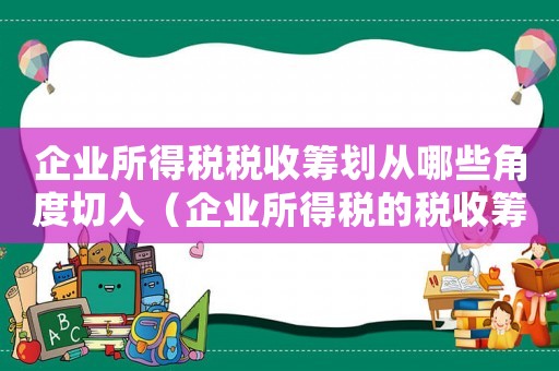 企業(yè)所得稅稅收籌劃從哪些角度切入（企業(yè)所得稅的稅收籌劃如何進行研究）