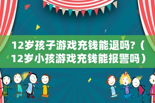12歲孩子游戲充錢能退嗎?（12歲小孩游戲充錢能報(bào)警嗎）