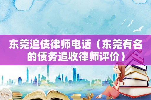 東莞追債律師電話（東莞有名的債務(wù)追收律師評(píng)價(jià)）