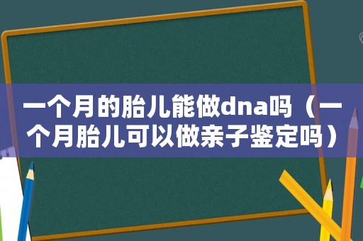 一個月的胎兒能做dna嗎（一個月胎兒可以做親子鑒定嗎）