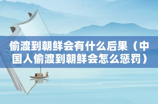 偷渡到朝鮮會有什么后果（中國人偷渡到朝鮮會怎么懲罰）