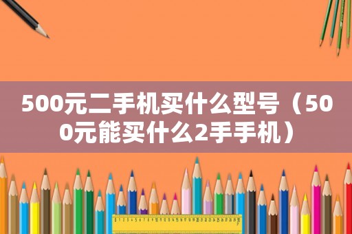 500元二手機買什么型號（500元能買什么2手手機）