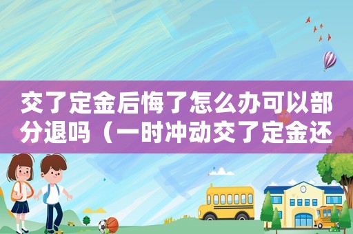交了定金后悔了怎么辦可以部分退嗎（一時沖動交了定金還能退回嗎知乎）