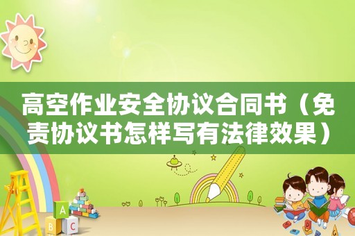 高空作業安全協議合同書（免責協議書怎樣寫有法律效果）