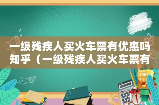 一級殘疾人買火車票有優惠嗎知乎（一級殘疾人買火車票有優惠嗎）