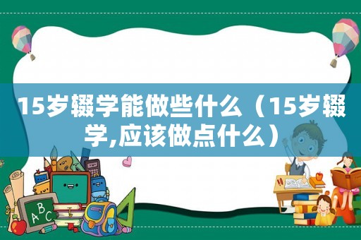 15歲輟學能做些什么（15歲輟學,應該做點什么）