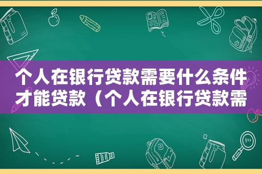 個人在銀行貸款需要什么條件才能貸款（個人在銀行貸款需要什么條件才能貸）