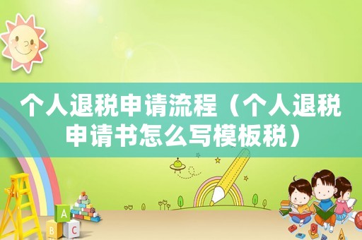 個人退稅申請流程（個人退稅申請書怎么寫模板稅）
