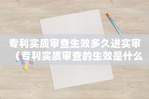專利實質審查生效多久進實審（專利實質審查的生效是什么意思啊）