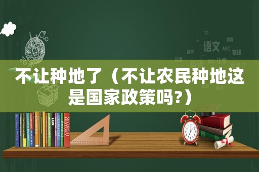 不讓種地了（不讓農民種地這是國家政策嗎?）