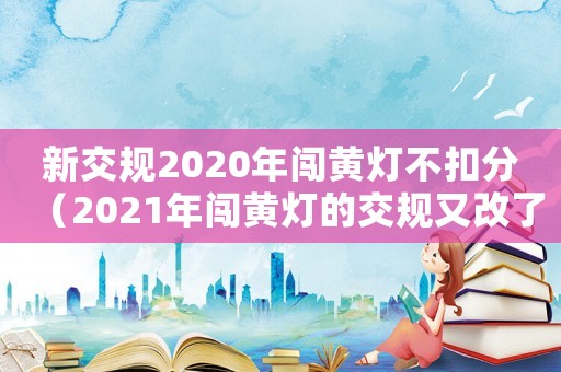 新交規2020年闖黃燈不扣分（2021年闖黃燈的交規又改了嗎）