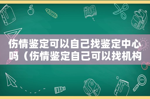 傷情鑒定可以自己找鑒定中心嗎（傷情鑒定自己可以找機構鑒定嗎）