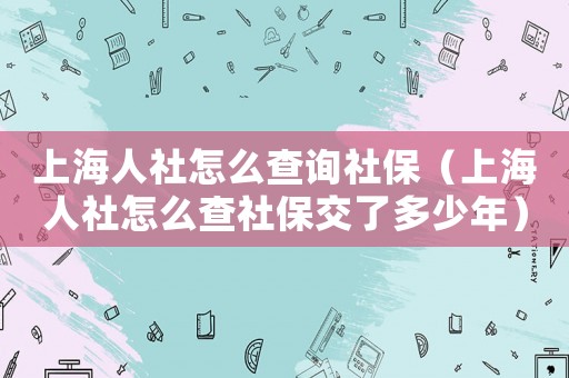 上海人社怎么查詢社保（上海人社怎么查社保交了多少年）