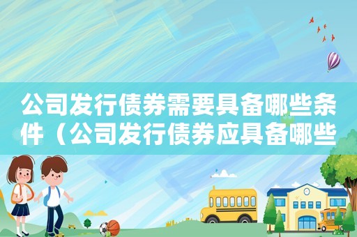 公司發(fā)行債券需要具備哪些條件（公司發(fā)行債券應(yīng)具備哪些條件）
