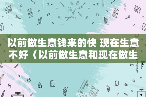 以前做生意錢來的快 現(xiàn)在生意不好（以前做生意和現(xiàn)在做生意有什么不同）