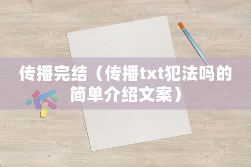 傳播完結(jié)（傳播txt犯法嗎的簡單介紹文案）
