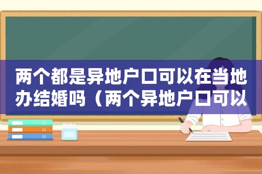 兩個都是異地戶口可以在當地辦結婚嗎（兩個異地戶口可以在外地登記結婚嗎）