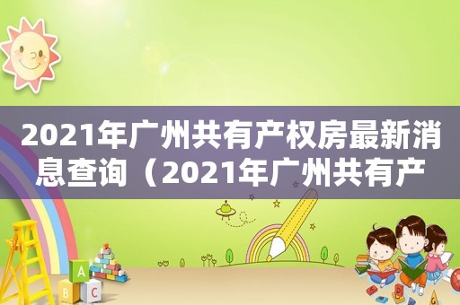 2021年廣州共有產權房最新消息查詢（2021年廣州共有產權房最新消息）