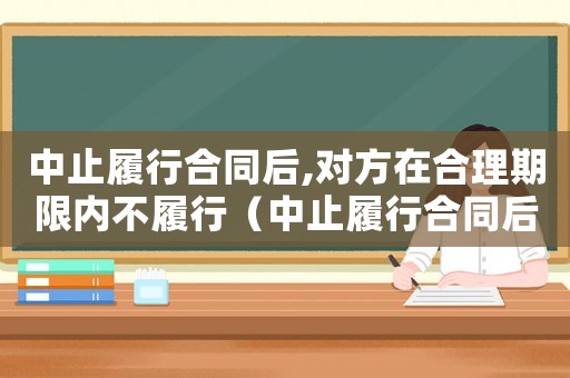 中止履行合同后,對方在合理期限內(nèi)不履行（中止履行合同后,對方在合理期限內(nèi)）