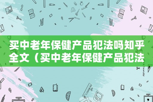 買中老年保健產品犯法嗎知乎全文（買中老年保健產品犯法嗎知乎）