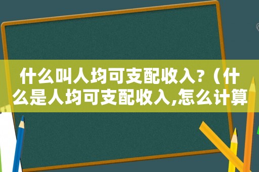 什么叫人均可支配收入?（什么是人均可支配收入,怎么計算）