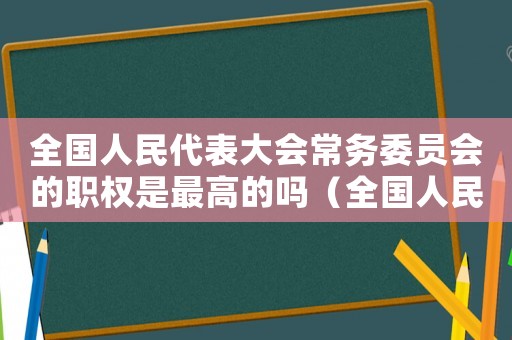 全國人民代表大會常務委員會的職權是最高的嗎（全國人民代表大會常務委員會的職權是）