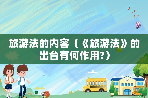 旅游法的內(nèi)容（《旅游法》的出臺(tái)有何作用?）