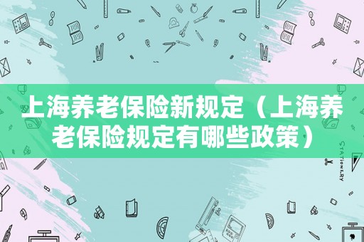 上海養老保險新規定（上海養老保險規定有哪些政策）