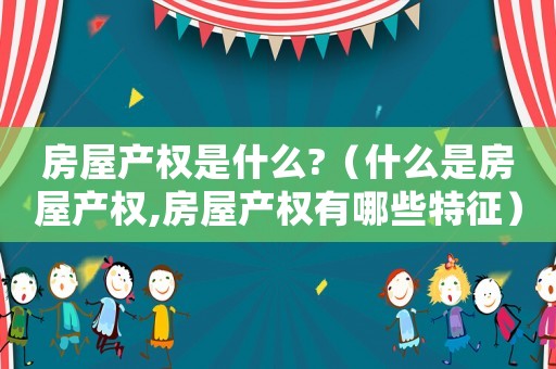 房屋產(chǎn)權(quán)是什么?（什么是房屋產(chǎn)權(quán),房屋產(chǎn)權(quán)有哪些特征）