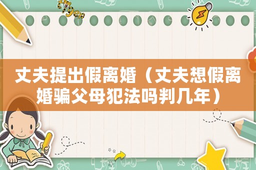 丈夫提出假離婚（丈夫想假離婚騙父母犯法嗎判幾年）
