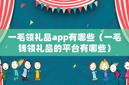 一毛領禮品app有哪些（一毛錢領禮品的平臺有哪些）