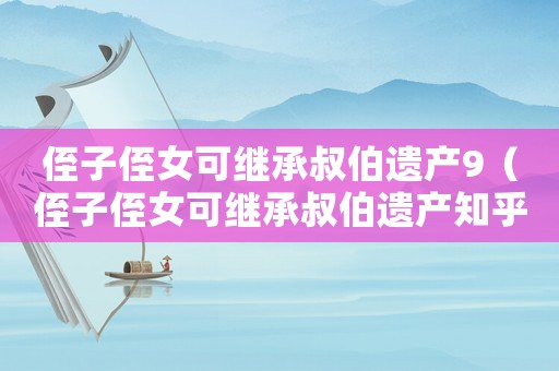 侄子侄女可繼承叔伯遺產9（侄子侄女可繼承叔伯遺產知乎）