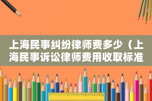 上海民事糾紛律師費多少（上海民事訴訟律師費用收取標準是多少）