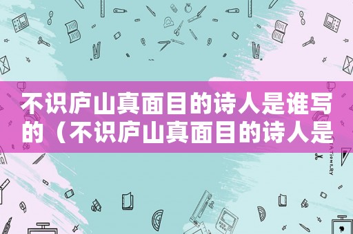 不識廬山真面目的詩人是誰寫的（不識廬山真面目的詩人是誰?）