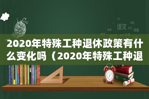 2020年特殊工種退休政策有什么變化嗎（2020年特殊工種退休目錄）