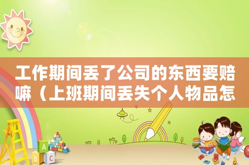 工作期間丟了公司的東西要賠嘛（上班期間丟失個人物品怎么辦）