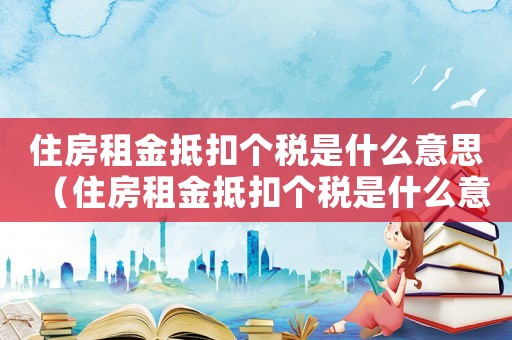 住房租金抵扣個稅是什么意思（住房租金抵扣個稅是什么意思）