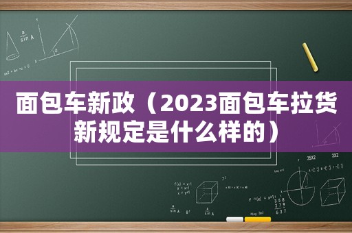 面包車新政（2023面包車拉貨新規定是什么樣的）