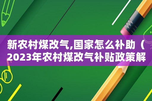 新農(nóng)村煤改氣,國(guó)家怎么補(bǔ)助（2023年農(nóng)村煤改氣補(bǔ)貼政策解讀）